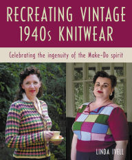 Title: Recreating Vintage 1940s Knitwear: Celebrating the Ingenuity of the Make-Do Spirit, Author: Linda Ivell