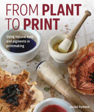 Title: From Plant to Print: Using natural dyes and pigments in printmaking, Author: Jacqui Symons