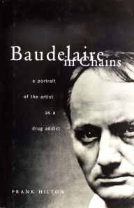 Title: Baudelaire in Chains: A Portrait of the Artist as a Drug Addict, Author: Frank Hilton