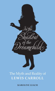 Title: In the Shadow of the Dreamchild: The Myth and Reality of Lewis Carroll, Author: Karoline Leach