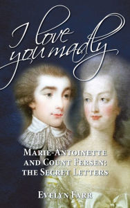 Title: I Love You Madly: Marie-Antoinette and Count Fersen: The Secret Letters, Author: Evelyn Farr