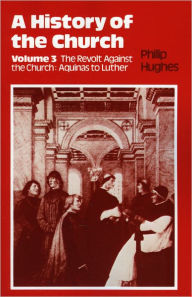 Title: History of the Church: Volume 3: The Revolt Against The Church: Aquinas To Luther, Author: Philip E. Hughes