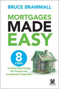 Title: Mortgages Made Easy: 8 Steps to Smart Borrowing for Homes and Investment Properties, Author: Bruce Brammall