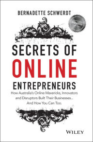 Title: Secrets of Online Entrepreneurs: How Australia's Online Mavericks, Innovators and Disruptors Built Their Businesses ... And How You Can Too, Author: Bernadette Schwerdt