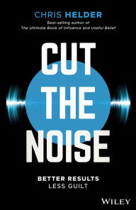 Title: Cut the Noise: Better Results, Less Guilt, Author: Chris Helder