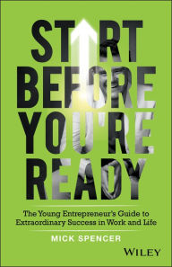 Title: Start Before You're Ready: The Young Entrepreneur's Guide to Extraordinary Success in Work and Life, Author: Mick Spencer