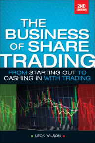 Title: Business of Share Trading: From Starting Out to Cashing in with Trading, Author: Leon Wilson