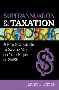 Title: Superannuation and Taxation: A Practical Guide to Saving Money on Your Super or SMSF, Author: Jimmy B. Prince