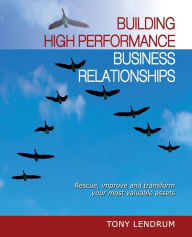 Title: Building High Performance Business Relationships: Rescue, Improve, and Transform Your Most Valuable Assets / Edition 1, Author: Tony Lendrum