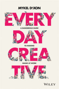 Title: Everyday Creative: A Dangerous Guide for Making Magic at Work, Author: Mykel Dixon