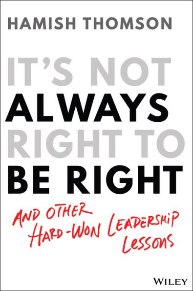 It's Not Always Right to Be Right: And Other Hard-Won Leadership Lessons