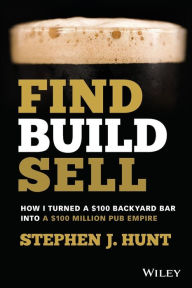 Title: Find. Build. Sell.: How I Turned a $100 Backyard Bar into a $100 Million Pub Empire, Author: Stephen J. Hunt