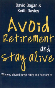 Title: Avoid Retirement And Stay Alive: Why You Should Never Retire And How Not To, Author: David Bogan