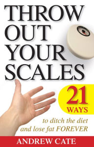 Title: Throw Out Your Scales: 21 Ways to Ditch the Diet and Lose Fat Forever, Author: Andrew Cate