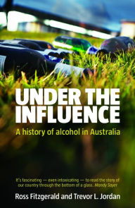 Title: Under the Influence: A History of Alcohol in Australia, Author: Prof. Ross Fitzgerald