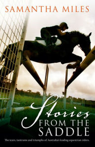 Title: Stories From The Saddle: The trials and triumphs of Australia's greatest equestrian riders, Author: Samantha Miles