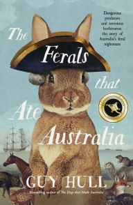 Title: The Ferals that Ate Australia: The fascinating history of feral animals and winner of a 2022 Whitley Award from the bestselling author of The Dogs that Made Australia, Author: Guy Hull