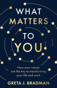 Title: What Matters to You: How your values are the key to transforming your life and work, perfect for readers of Brene Brown, Julia Baird and Brianna Wiest, Author: Greta J. Bradman