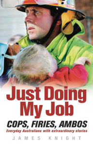 Title: Just Doing My Job: Cops, firies, ambos. Everyday Australians with extraordinary stories., Author: James Knight