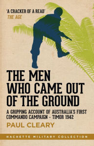 Title: The Men Who Came Out of the Ground: A Gripping Account of Australia's First Commando Campaign, Author: Paul Cleary