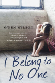 Title: I Belong to No One: One woman's true story of family violence, forced adoption and ultimate triumphant survival, Author: Gwen Wilson