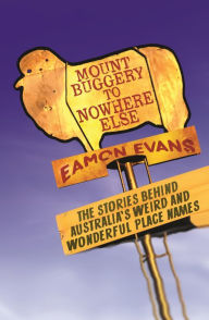 Title: Mount Buggery to Nowhere Else: The stories behind Australia's weird and wonderful place names, Author: Eamon Evans