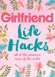 Title: Life Hacks: All of the Answers, None of the Awks, Author: Girlfriend Magazine