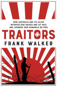 Title: Traitors: How Australia and its Allies betrayed our ANZACs and let Nazi and Japanese War Criminals Go Free, Author: Frank Walker