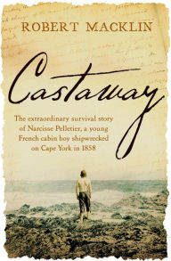 Title: Castaway: The extraordinary survival story of Narcisse Pelletier, a young French cabin boy shipwrecked on Cape York in 1858, Author: Robert Macklin