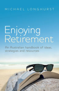 Title: Enjoying Retirement: An Australian handbook of ideas, strategies and resources, Author: Michael Longhurst