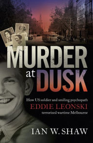 Title: Murder at Dusk: How US soldier and smiling psychopath Eddie Leonski terrorised wartime Melbourne, Author: Ian W. Shaw