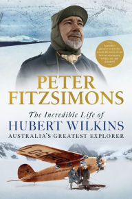 Title: The Incredible Life of Hubert Wilkins: Australia's greatest explorer, Author: Peter FitzSimons