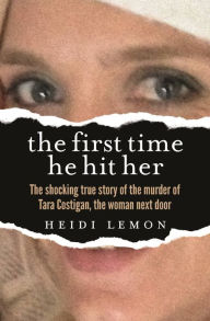Title: The First Time He Hit Her: The shocking true story of the murder of Tara Costigan, the woman next door, Author: Heidi Lemon