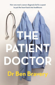 Title: The Patient Doctor: How one man's cancer diagnosis led to a quest to put the heart back into healthcare, Author: Ben Bravery