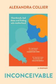 Title: Inconceivable: Heartbreak, bad dates and finding solo motherhood, Author: Alexandra Collier