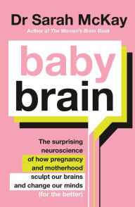 Title: Baby Brain: The surprising neuroscience of how pregnancy and motherhood sculpt our brains and change our minds (for the better), Author: Dr Sarah McKay