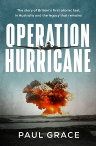 Title: Operation Hurricane: The story of Britain's first atomic test in Australia and the legacy that remains, Author: Paul Grace