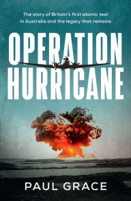 Title: Operation Hurricane: The story of Britain's first atomic test in Australia and the legacy that remains, Author: Paul Grace