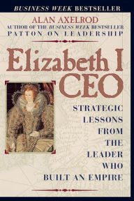 Title: Elizabeth I, CEO: Strategic Lessons from the Leader Who Built an Empire, Author: Alan Axelrod Ph.D.