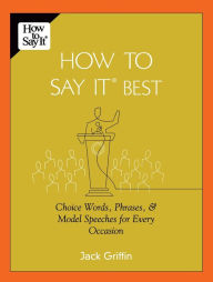 Title: How To Say It Best: Choice Words, Phrases & Model Speeches for Every Occasion, Author: Jack Griffin