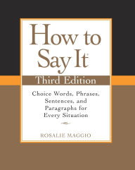 Title: How to Say It, Third Edition: Choice Words, Phrases, Sentences, and Paragraphs for Every Situation, Author: Rosalie Maggio