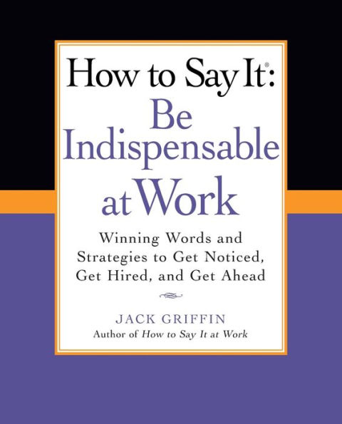 How to Say It: Be Indispensable at Work: Winning Words and Strategies to Get Noticed, Get Hired, andGet Ahead