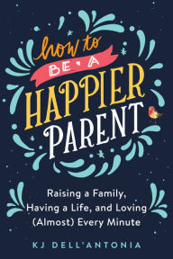 Free downloads books for nook How to be a Happier Parent: Raising a Family, Having a Life, and Loving (Almost) Every Minute PDF RTF (English literature) by KJ Dell'Antonia