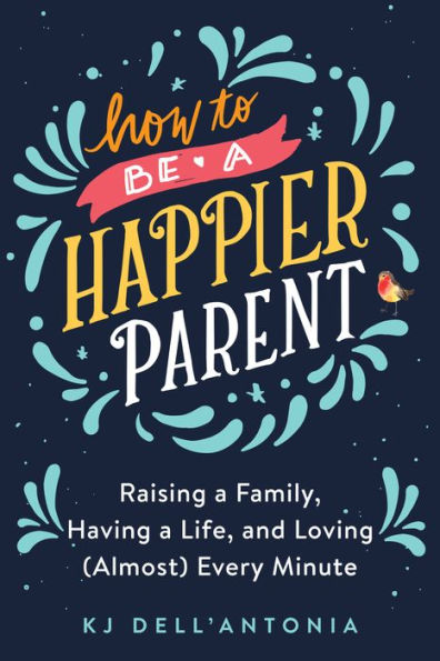 How to be a Happier Parent: Raising a Family, Having a Life, and Loving (Almost) Every Minute