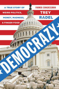 Title: Democrazy: A True Story of Weird Politics, Money, Madness, and Finger Food, Author: Trey Radel