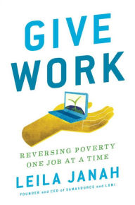 Title: Give Work: Reversing Poverty One Job at a Time, Author: Leila Janah