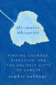 Title: The Cancer Whisperer: Finding Courage, Direction, and the Unlikely Gifts of Cancer, Author: Sophie Sabbage