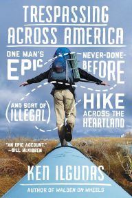 Title: Trespassing Across America: One Man's Epic, Never-Done-Before (and Sort of Illegal) Hike Across the Heartland, Author: Ken Ilgunas