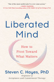 Title: A Liberated Mind: How to Pivot Toward What Matters, Author: Steven C. Hayes PhD