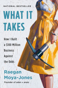 Title: What It Takes: How I Built a $100 Million Business Against the Odds, Author: Raegan Moya-Jones